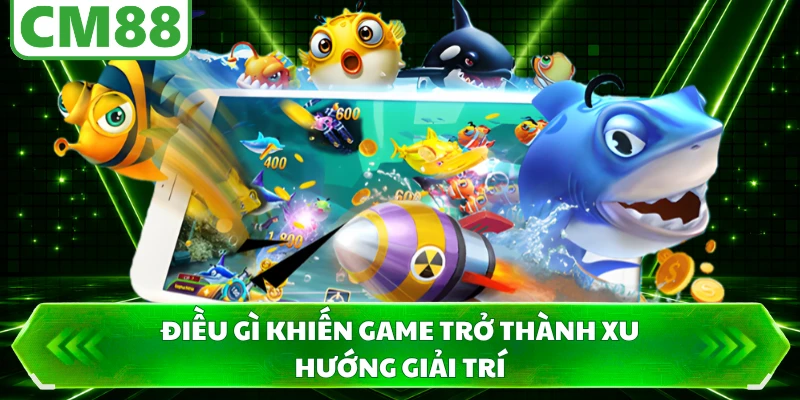 Điều gì khiến game trở thành xu hướng giải trí