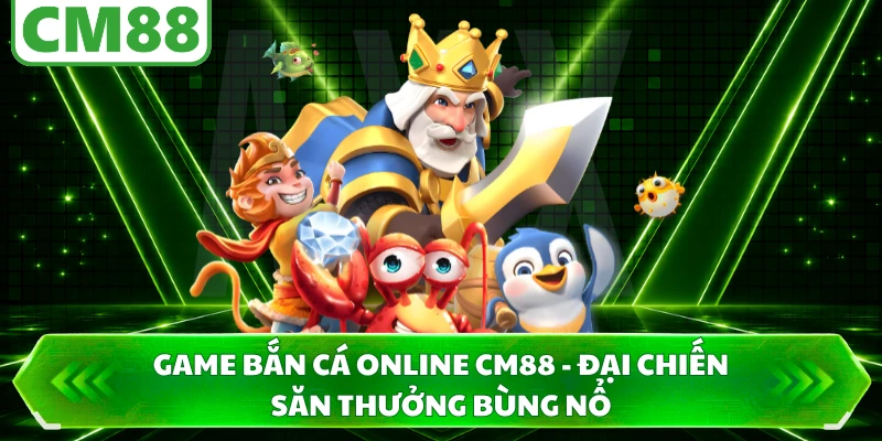 Game Bắn Cá Online CM88 - Đại Chiến Săn Thưởng Bùng Nổ