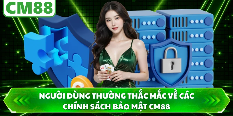 Người dùng thường thắc mắc về các chính sách bảo mật CM88