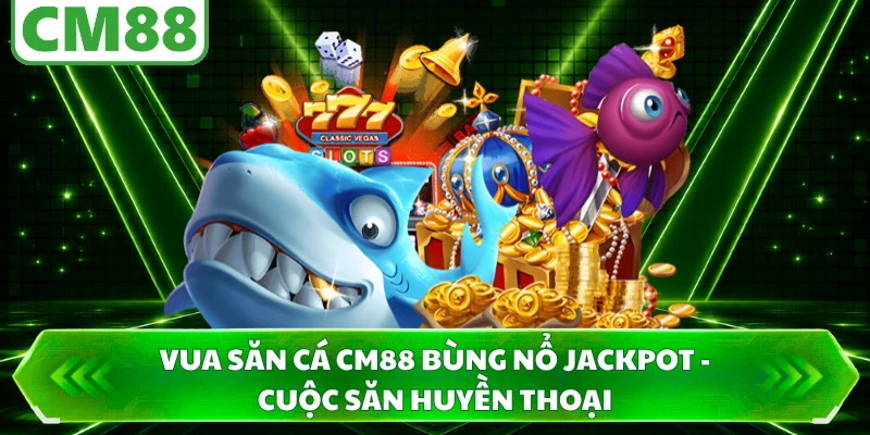 Vua Săn Cá CM88 Bùng Nổ Jackpot - Cuộc Săn Huyền Thoại